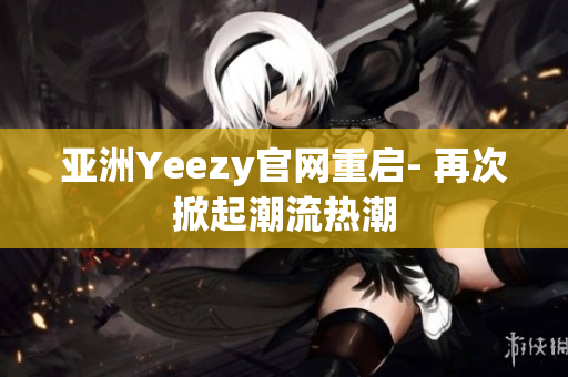 亚洲Yeezy官网重启- 再次掀起潮流热潮