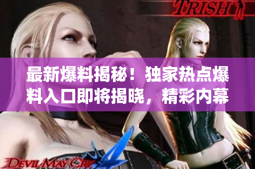 最新爆料揭秘！独家热点爆料入口即将揭晓，精彩内幕曝光！(1)