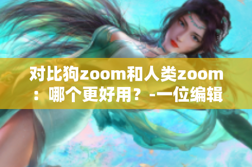对比狗zoom和人类zoom：哪个更好用？-一位编辑的探究