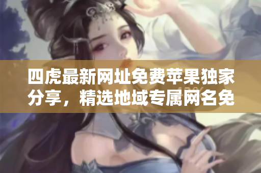 四虎最新网址免费苹果独家分享，精选地域专属网名免费获取