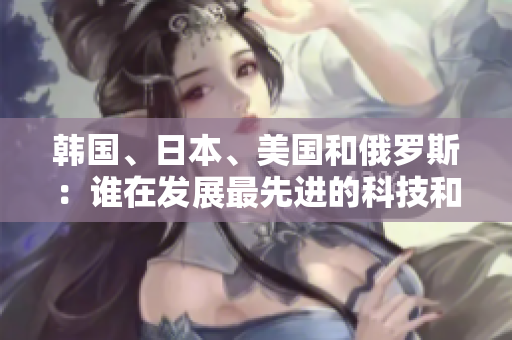 韩国、日本、美国和俄罗斯：谁在发展最先进的科技和创新？
