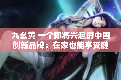 九幺黄 一个即将兴起的中国创新品牌：在家也能享受健康的美食空间