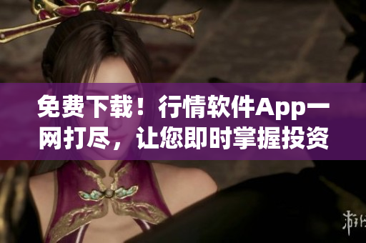 免费下载！行情软件App一网打尽，让您即时掌握投资市场最新动态！