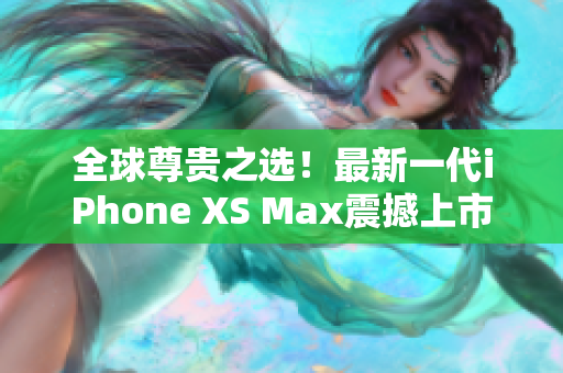 全球尊贵之选！最新一代iPhone XS Max震撼上市