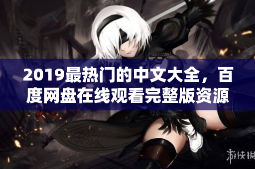 2019最热门的中文大全，百度网盘在线观看完整版资源分享！