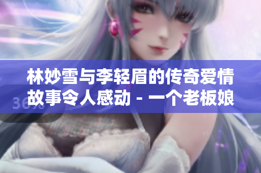 林妙雪与李轻眉的传奇爱情故事令人感动 - 一个老板娘的动人经历