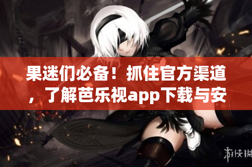 果迷们必备！抓住官方渠道，了解芭乐视app下载与安装的详细步骤(1)
