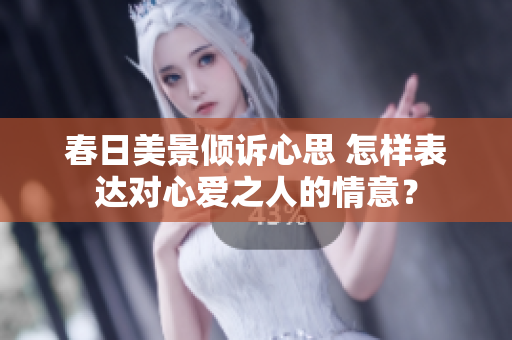春日美景倾诉心思 怎样表达对心爱之人的情意？