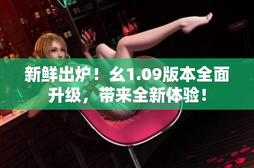 新鲜出炉！幺1.09版本全面升级，带来全新体验！