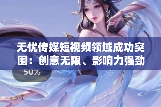 无忧传媒短视频领域成功突围：创意无限、影响力强劲，引领行业潮流