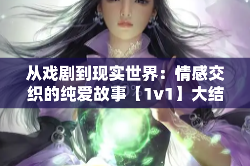 从戏剧到现实世界：情感交织的纯爱故事【1v1】大结局