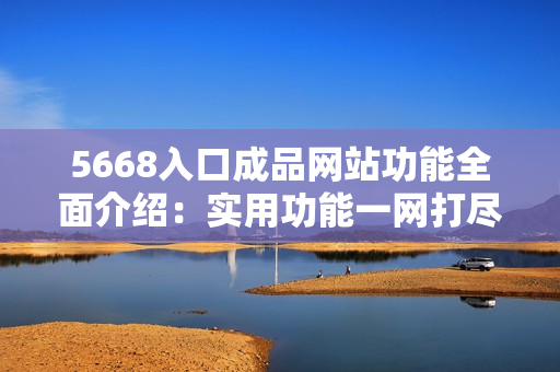 5668入口成品网站功能全面介绍：实用功能一网打尽