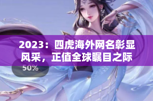 2023：四虎海外网名彰显风采，正值全球瞩目之际