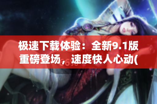极速下载体验：全新9.1版重磅登场，速度快人心动(1)