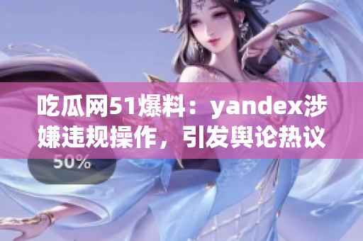 吃瓜网51爆料：yandex涉嫌违规操作，引发舆论热议