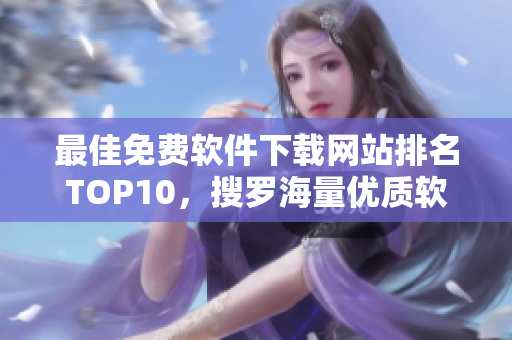 最佳免费软件下载网站排名TOP10，搜罗海量优质软件等你来下载！