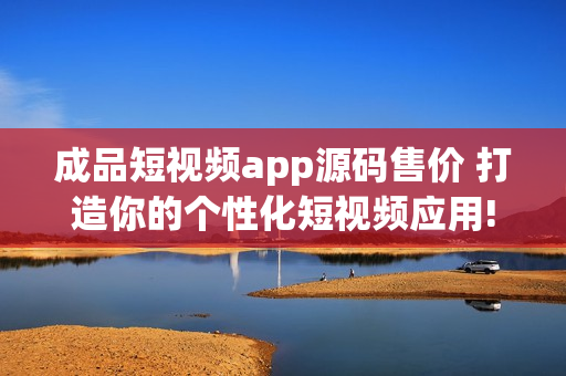 成品短视频app源码售价 打造你的个性化短视频应用!