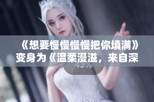 《想要慢慢慢慢把你填满》变身为《温柔漫溢，来自深深爱意的填空》
