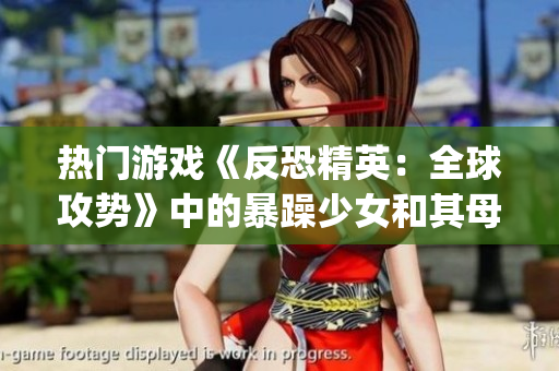 热门游戏《反恐精英：全球攻势》中的暴躁少女和其母亲引发热议(1)