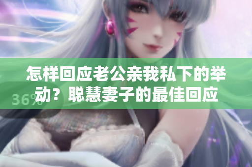 怎样回应老公亲我私下的举动？聪慧妻子的最佳回应