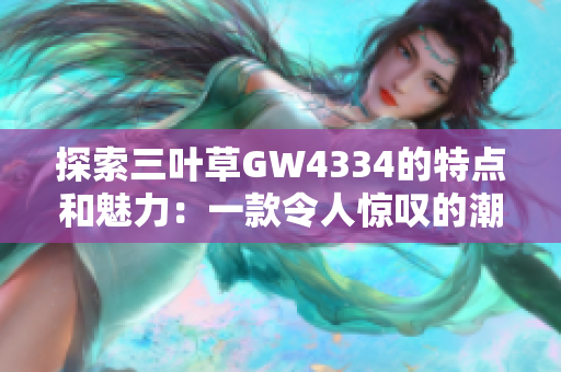 探索三叶草GW4334的特点和魅力：一款令人惊叹的潮流跑鞋