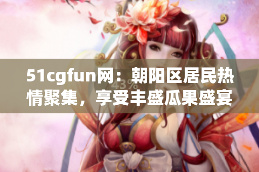 51cgfun网：朝阳区居民热情聚集，享受丰盛瓜果盛宴