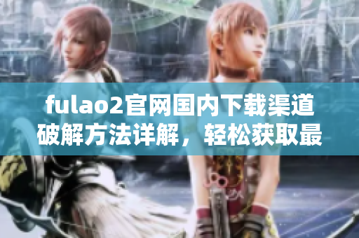 fulao2官网国内下载渠道破解方法详解，轻松获取最新版本 