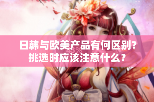 日韩与欧美产品有何区别？挑选时应该注意什么？