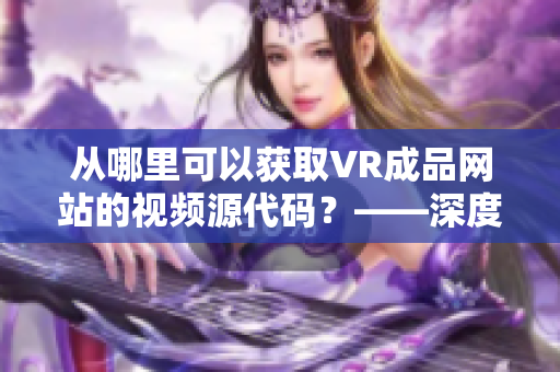 从哪里可以获取VR成品网站的视频源代码？——深度解析