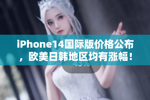 iPhone14国际版价格公布，欧美日韩地区均有涨幅！