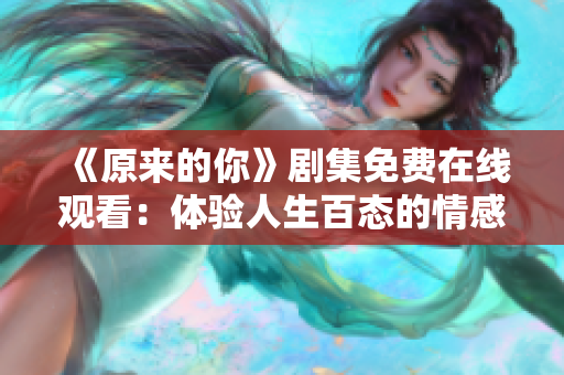 《原来的你》剧集免费在线观看：体验人生百态的情感和人性真实写照