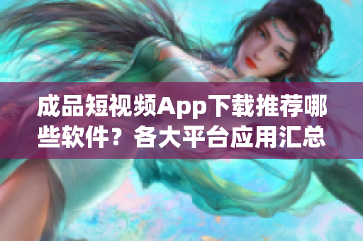 成品短视频App下载推荐哪些软件？各大平台应用汇总