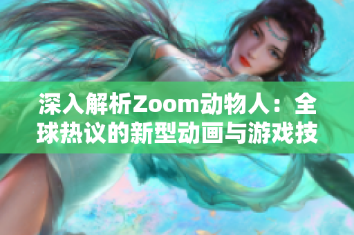 深入解析Zoom动物人：全球热议的新型动画与游戏技术