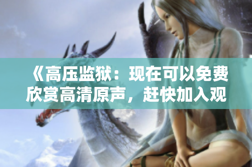《高压监狱：现在可以免费欣赏高清原声，赶快加入观影狂欢》