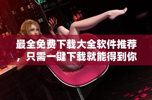 最全免费下载大全软件推荐，只需一键下载就能得到你想要的软件！