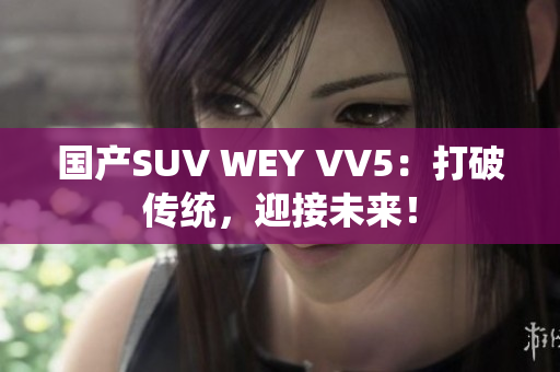 国产SUV WEY VV5：打破传统，迎接未来！