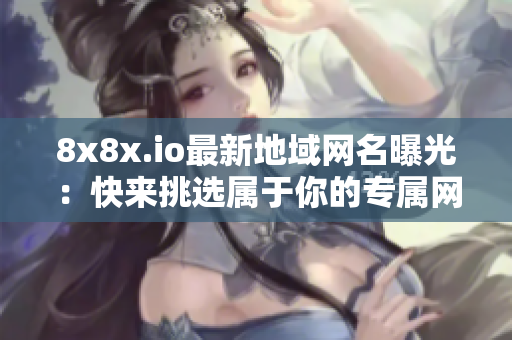 8x8x.io最新地域网名曝光：快来挑选属于你的专属网络标识！