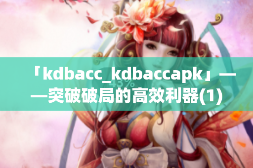 「kdbacc_kdbaccapk」——突破破局的高效利器(1)