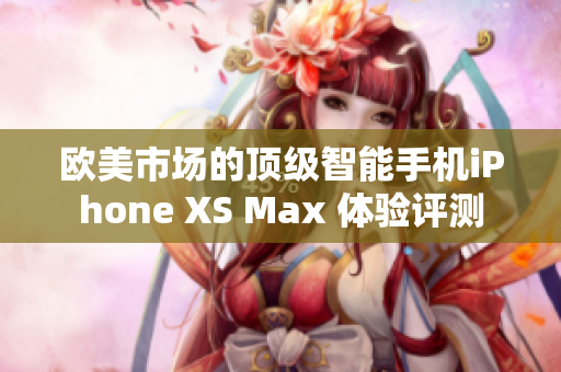 欧美市场的顶级智能手机iPhone XS Max 体验评测