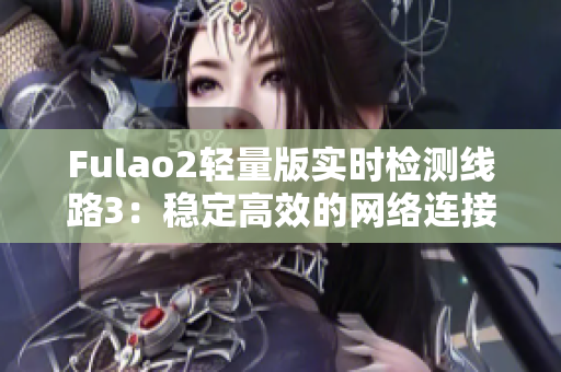 Fulao2轻量版实时检测线路3：稳定高效的网络连接方案