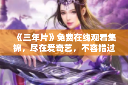 《三年片》免费在线观看集锦，尽在爱奇艺，不容错过的精彩电影享受！