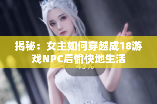 揭秘：女主如何穿越成18游戏NPC后愉快地生活