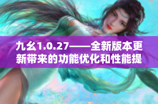 九幺1.0.27——全新版本更新带来的功能优化和性能提升