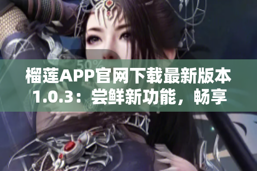 榴莲APP官网下载最新版本1.0.3：尝鲜新功能，畅享顶级服务