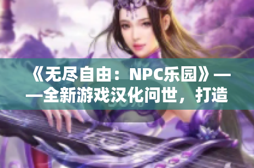 《无尽自由：NPC乐园》——全新游戏汉化问世，打造你的世界！