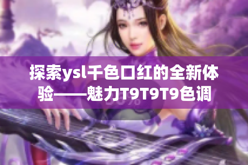 探索ysl千色口红的全新体验——魅力T9T9T9色调