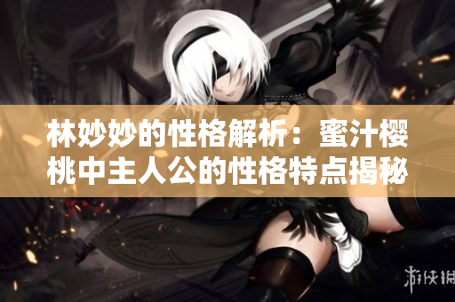 林妙妙的性格解析：蜜汁樱桃中主人公的性格特点揭秘