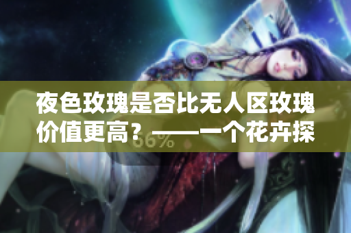 夜色玫瑰是否比无人区玫瑰价值更高？——一个花卉探究