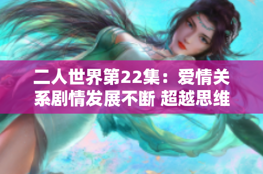 二人世界第22集：爱情关系剧情发展不断 超越思维的情感碰撞