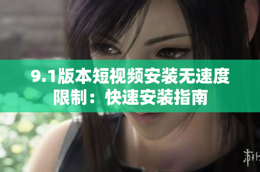 9.1版本短视频安装无速度限制：快速安装指南